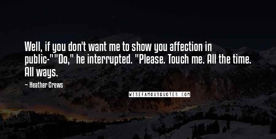 Heather Crews quotes: Well, if you don't want me to show you affection in public-""Do," he interrupted. "Please. Touch me. All the time. All ways.