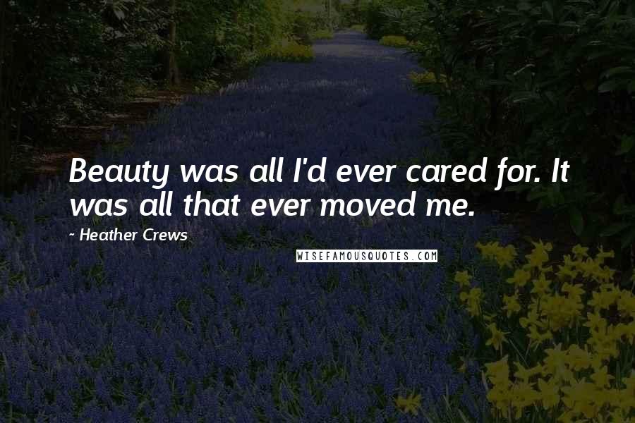 Heather Crews quotes: Beauty was all I'd ever cared for. It was all that ever moved me.