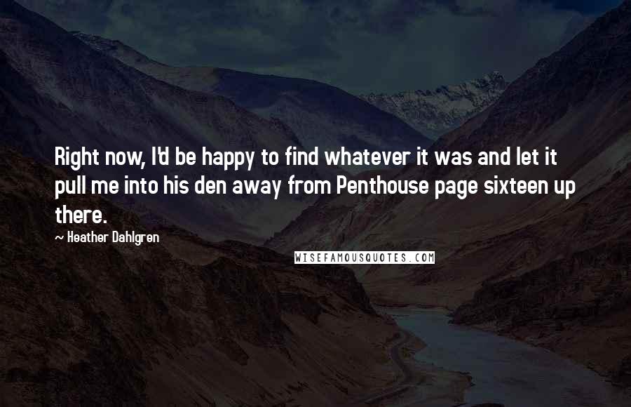 Heather Dahlgren quotes: Right now, I'd be happy to find whatever it was and let it pull me into his den away from Penthouse page sixteen up there.
