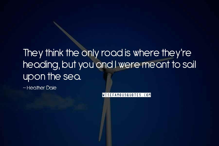 Heather Dale quotes: They think the only road is where they're heading, but you and I were meant to sail upon the sea.