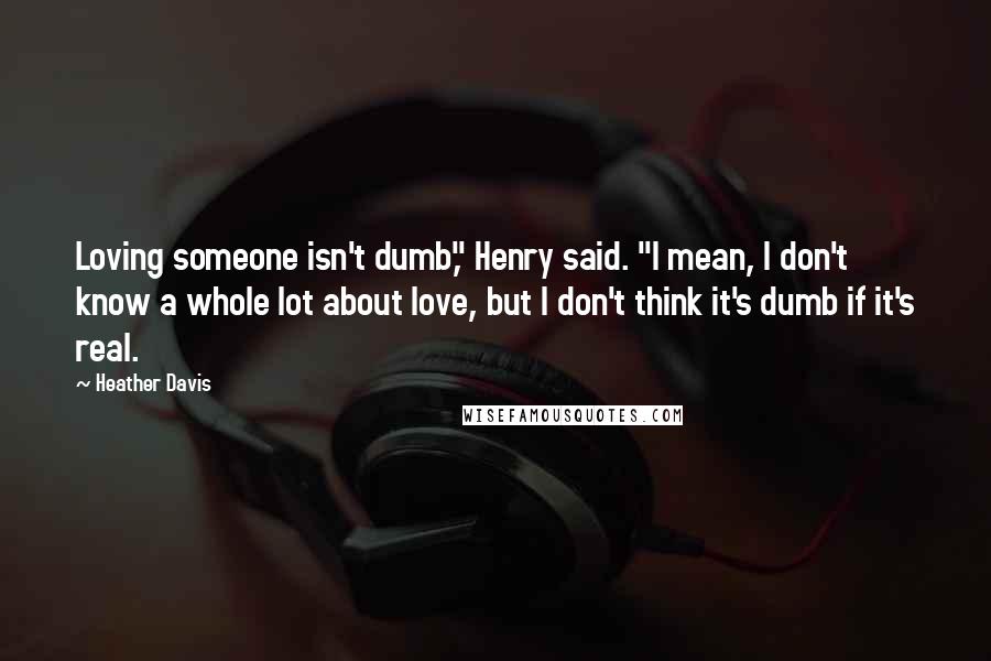 Heather Davis quotes: Loving someone isn't dumb," Henry said. "I mean, I don't know a whole lot about love, but I don't think it's dumb if it's real.