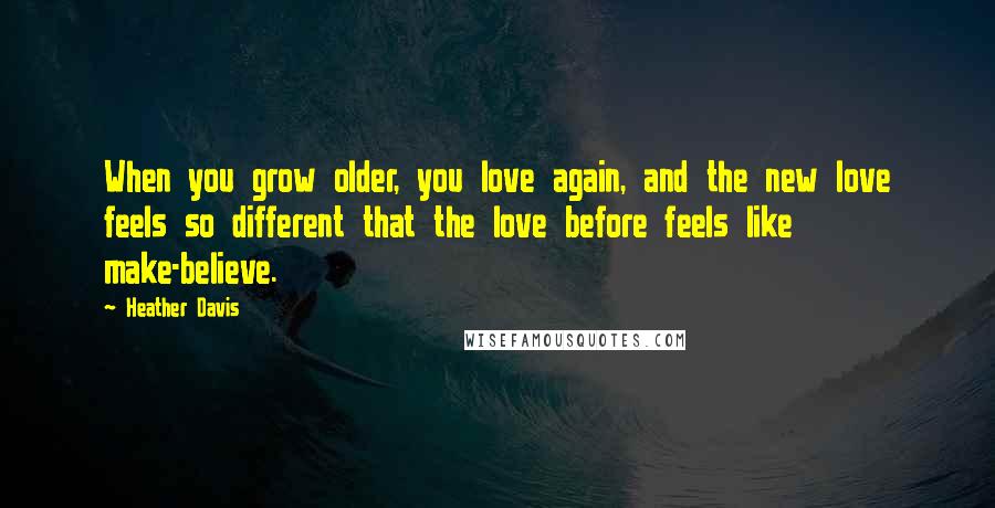 Heather Davis quotes: When you grow older, you love again, and the new love feels so different that the love before feels like make-believe. Heather Davis quotes: When you grow older, you love again, and the new love feels so different that the love before feels like make-believe.