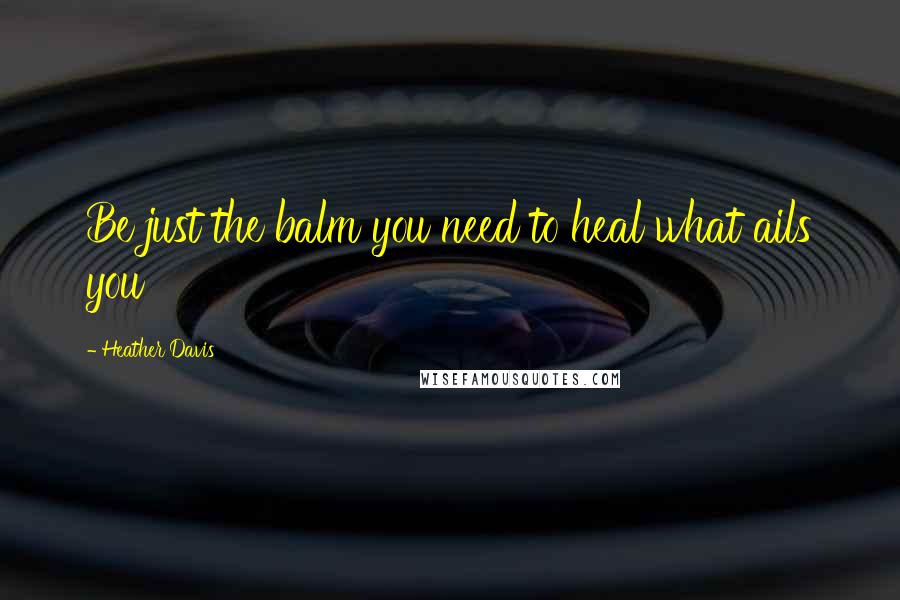 Heather Davis quotes: Be just the balm you need to heal what ails you Heather Davis quotes: Be just the balm you need to heal what ails you