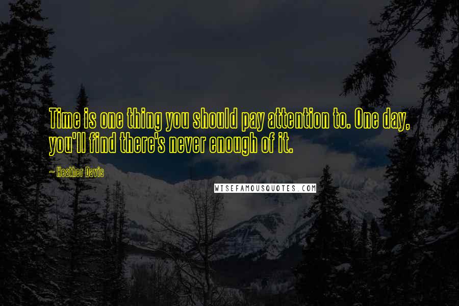 Heather Davis quotes: Time is one thing you should pay attention to. One day, you'll find there's never enough of it. Heather Davis quotes: Time is one thing you should pay attention to. One day, you'll find there's never enough of it.