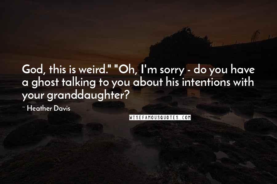 Heather Davis quotes: God, this is weird." "Oh, I'm sorry - do you have a ghost talking to you about his intentions with your granddaughter? Heather Davis quotes: God, this is weird." "Oh, I'm sorry - do you have a ghost talking to you about his intentions with your granddaughter?