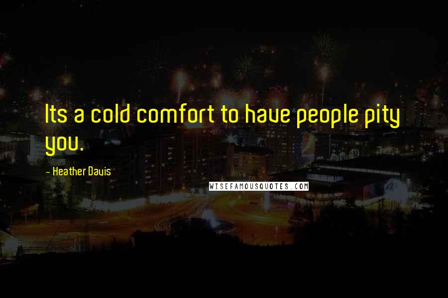 Heather Davis quotes: Its a cold comfort to have people pity you.