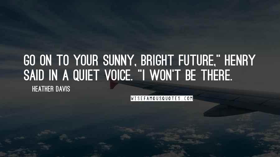 Heather Davis quotes: Go on to your sunny, bright future," Henry said in a quiet voice. "I won't be there. Heather Davis quotes: Go on to your sunny, bright future," Henry said in a quiet voice. "I won't be there.