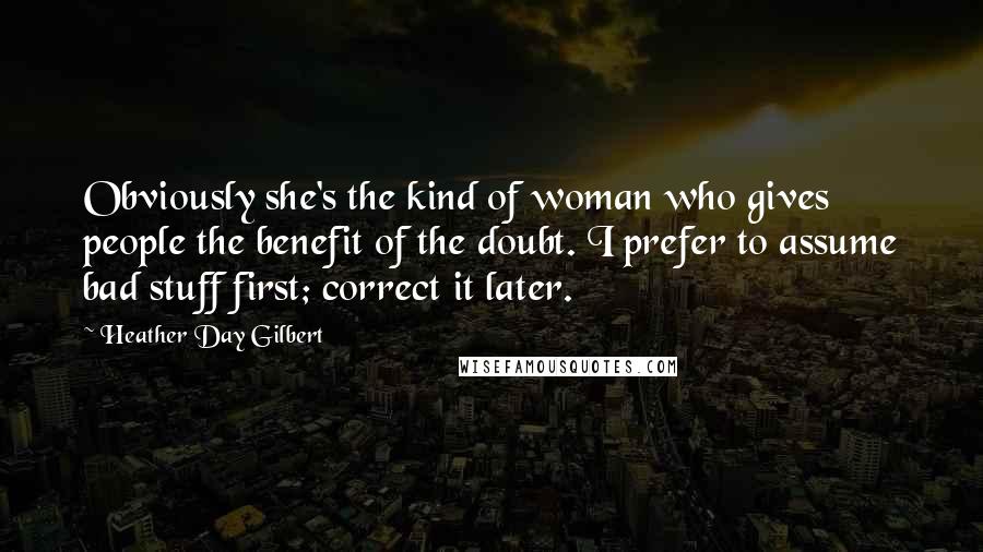 Heather Day Gilbert quotes: Obviously she's the kind of woman who gives people the benefit of the doubt. I prefer to assume bad stuff first; correct it later.