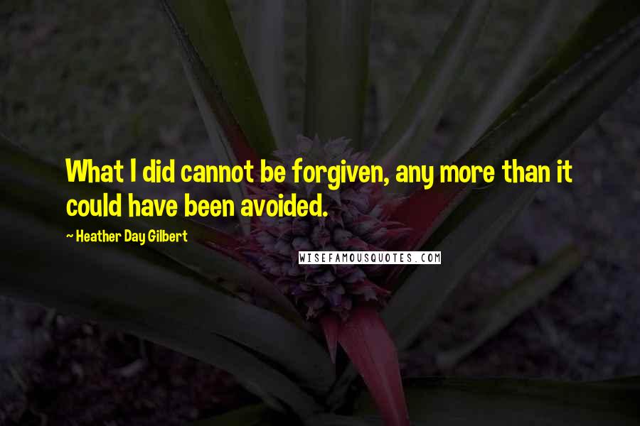 Heather Day Gilbert quotes: What I did cannot be forgiven, any more than it could have been avoided.