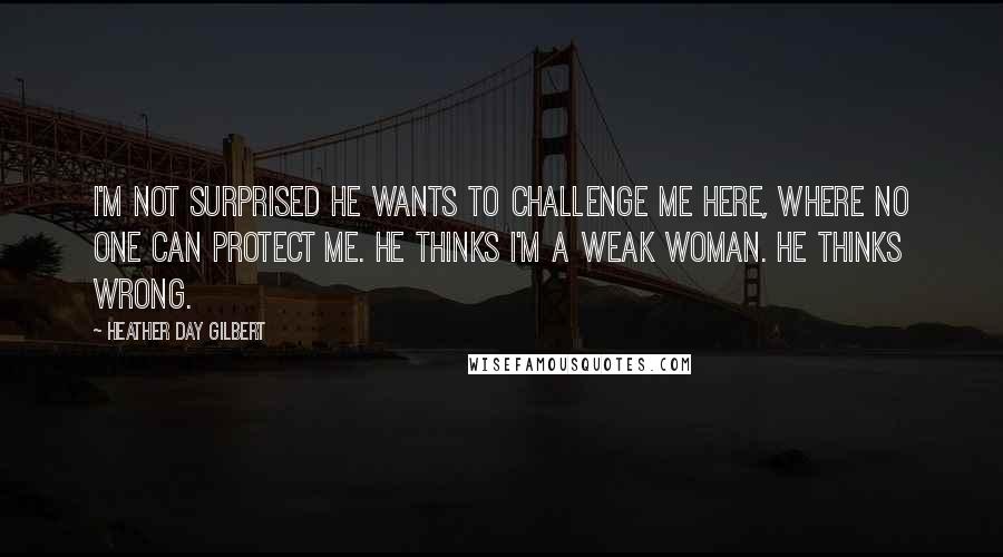 Heather Day Gilbert quotes: I'm not surprised he wants to challenge me here, where no one can protect me. He thinks I'm a weak woman. He thinks wrong.