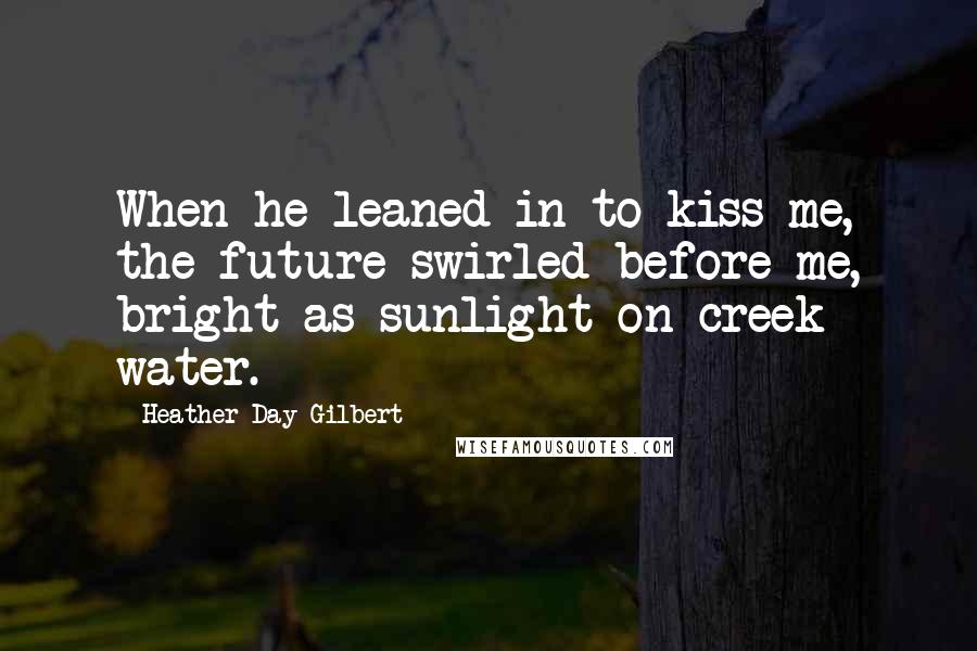 Heather Day Gilbert quotes: When he leaned in to kiss me, the future swirled before me, bright as sunlight on creek water.