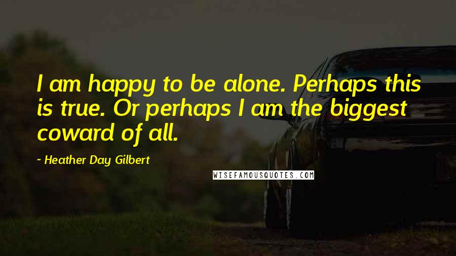 Heather Day Gilbert quotes: I am happy to be alone. Perhaps this is true. Or perhaps I am the biggest coward of all.