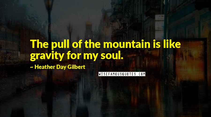 Heather Day Gilbert quotes: The pull of the mountain is like gravity for my soul.