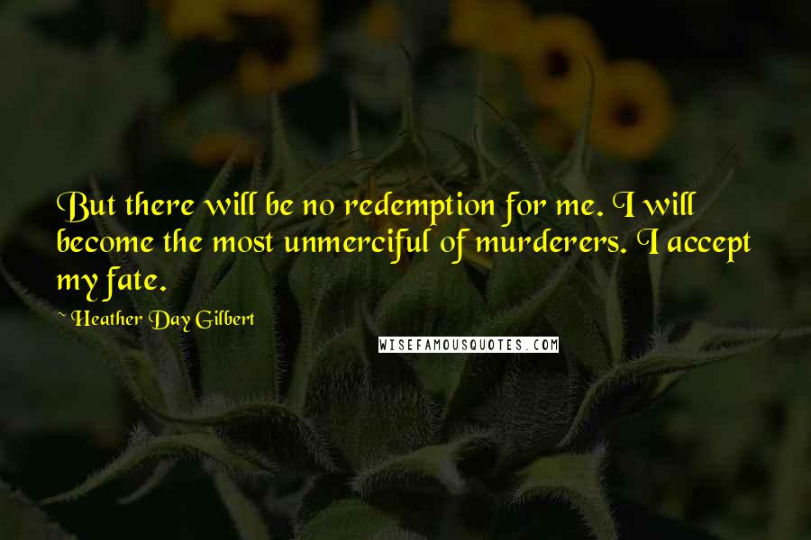 Heather Day Gilbert quotes: But there will be no redemption for me. I will become the most unmerciful of murderers. I accept my fate.