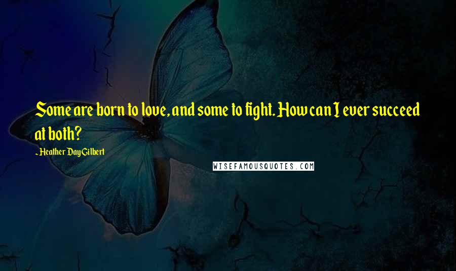 Heather Day Gilbert quotes: Some are born to love, and some to fight. How can I ever succeed at both?