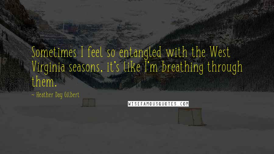 Heather Day Gilbert quotes: Sometimes I feel so entangled with the West Virginia seasons, it's like I'm breathing through them.