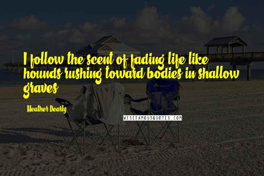 Heather Dearly quotes: I follow the scent of fading life like hounds rushing toward bodies in shallow graves.