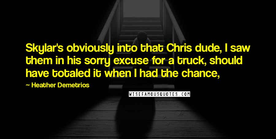 Heather Demetrios quotes: Skylar's obviously into that Chris dude, I saw them in his sorry excuse for a truck, should have totaled it when I had the chance, Heather Demetrios quotes: Skylar's obviously into that Chris dude, I saw them in his sorry excuse for a truck, should have totaled it when I had the chance,