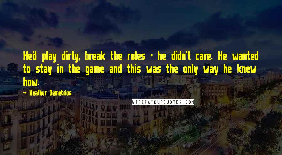 Heather Demetrios quotes: He'd play dirty, break the rules - he didn't care. He wanted to stay in the game and this was the only way he knew how. Heather Demetrios quotes: He'd play dirty, break the rules - he didn't care. He wanted to stay in the game and this was the only way he knew how.