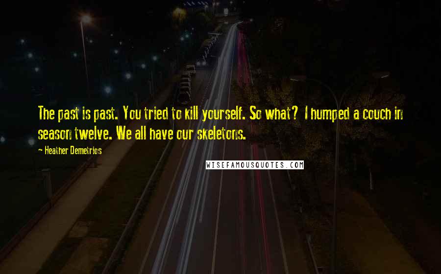 Heather Demetrios quotes: The past is past. You tried to kill yourself. So what? I humped a couch in season twelve. We all have our skeletons. Heather Demetrios quotes: The past is past. You tried to kill yourself. So what? I humped a couch in season twelve. We all have our skeletons.