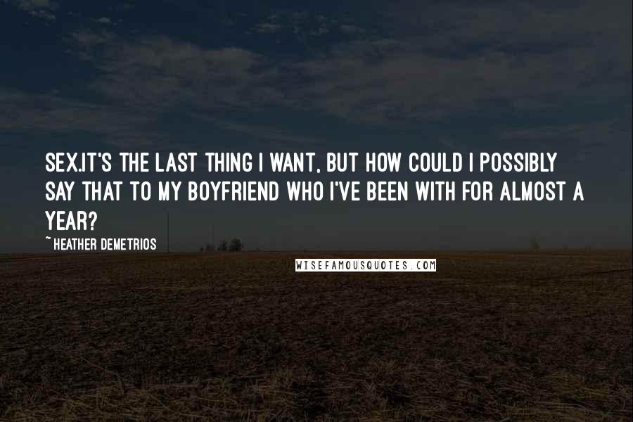 Heather Demetrios quotes: Sex.It's the last thing I want, but how could I possibly say that to my boyfriend who I've been with for almost a year? Heather Demetrios quotes: Sex.It's the last thing I want, but how could I possibly say that to my boyfriend who I've been with for almost a year?