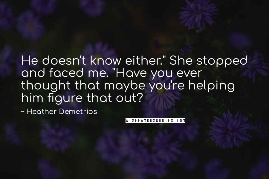 Heather Demetrios quotes: He doesn't know either." She stopped and faced me. "Have you ever thought that maybe you're helping him figure that out? Heather Demetrios quotes: He doesn't know either." She stopped and faced me. "Have you ever thought that maybe you're helping him figure that out?