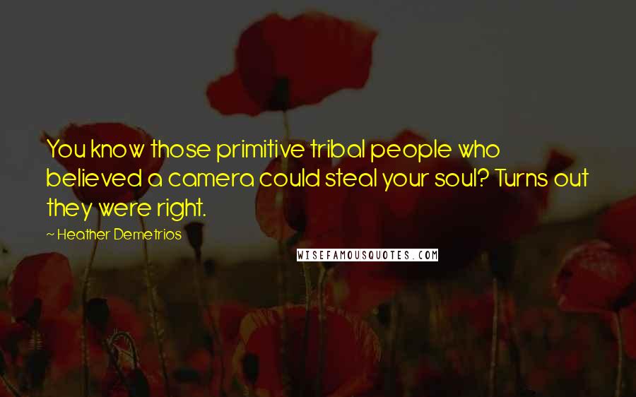 Heather Demetrios quotes: You know those primitive tribal people who believed a camera could steal your soul? Turns out they were right. Heather Demetrios quotes: You know those primitive tribal people who believed a camera could steal your soul? Turns out they were right.