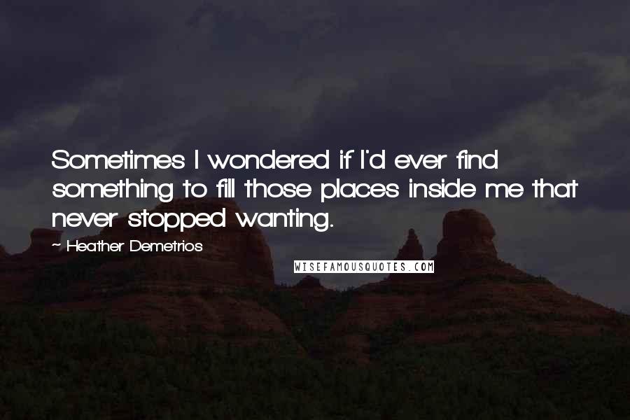 Heather Demetrios quotes: Sometimes I wondered if I'd ever find something to fill those places inside me that never stopped wanting. Heather Demetrios quotes: Sometimes I wondered if I'd ever find something to fill those places inside me that never stopped wanting.
