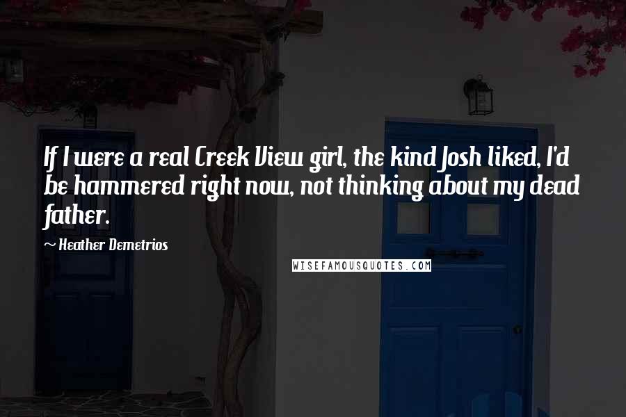 Heather Demetrios quotes: If I were a real Creek View girl, the kind Josh liked, I'd be hammered right now, not thinking about my dead father. Heather Demetrios quotes: If I were a real Creek View girl, the kind Josh liked, I'd be hammered right now, not thinking about my dead father.