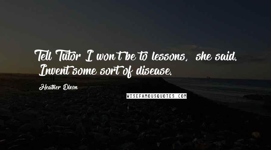 Heather Dixon quotes: Tell Tutor I won't be to lessons," she said. "Invent some sort of disease.