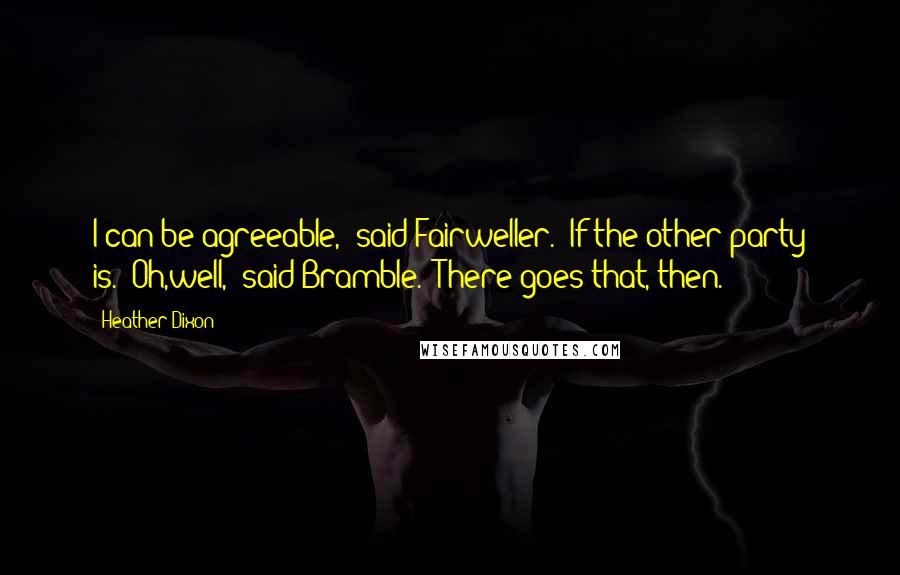 Heather Dixon quotes: I can be agreeable," said Fairweller. "If the other party is.""Oh,well," said Bramble. "There goes that, then. Heather Dixon quotes: I can be agreeable," said Fairweller. "If the other party is.""Oh,well," said Bramble. "There goes that, then.
