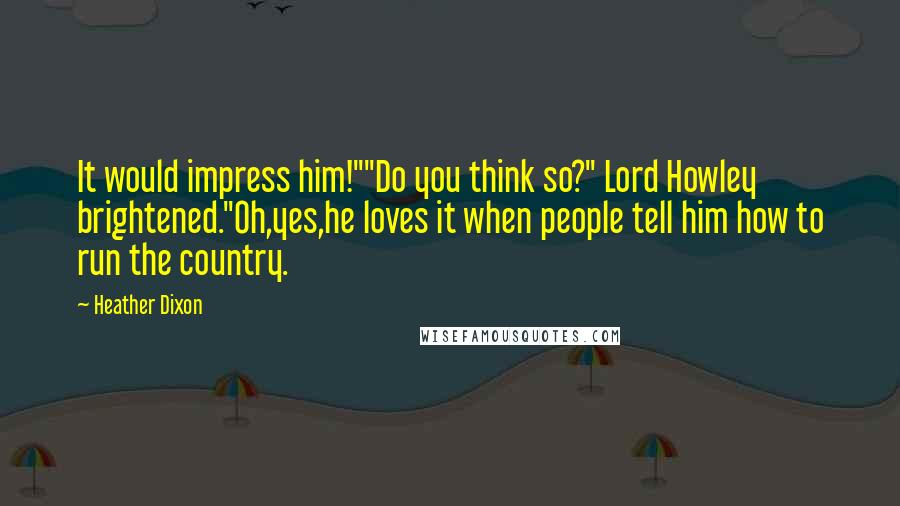 Heather Dixon quotes: It would impress him!""Do you think so?" Lord Howley brightened."Oh,yes,he loves it when people tell him how to run the country. Heather Dixon quotes: It would impress him!""Do you think so?" Lord Howley brightened."Oh,yes,he loves it when people tell him how to run the country.