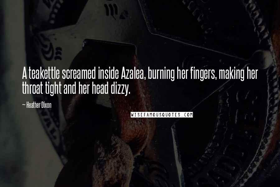 Heather Dixon quotes: A teakettle screamed inside Azalea, burning her fingers, making her throat tight and her head dizzy. Heather Dixon quotes: A teakettle screamed inside Azalea, burning her fingers, making her throat tight and her head dizzy.