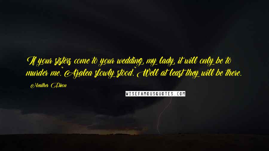 Heather Dixon quotes: If your sisters come to your wedding, my lady, it will only be to murder me."Azalea slowly stood."Well at least they will be there. Heather Dixon quotes: If your sisters come to your wedding, my lady, it will only be to murder me."Azalea slowly stood."Well at least they will be there.