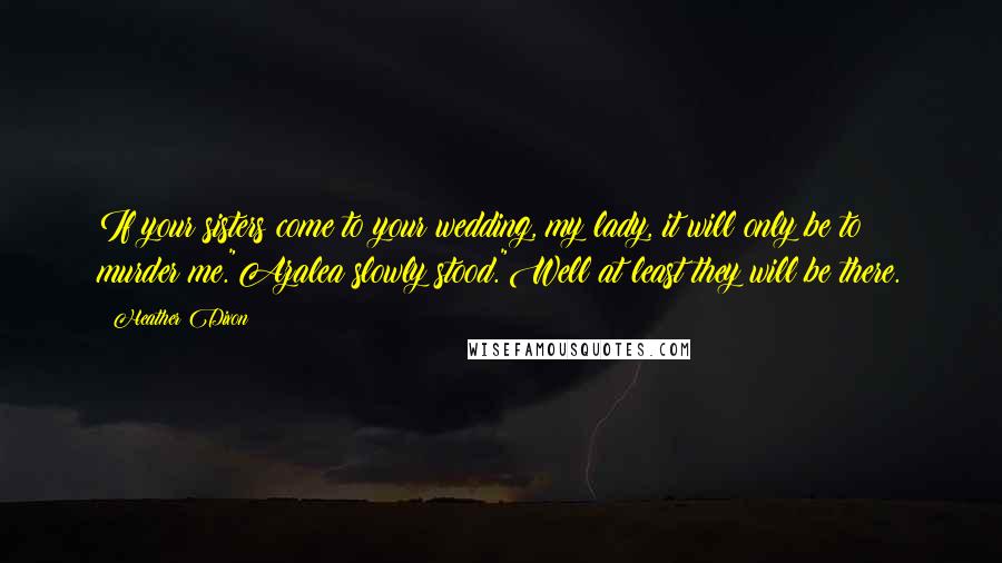 Heather Dixon quotes: If your sisters come to your wedding, my lady, it will only be to murder me."Azalea slowly stood."Well at least they will be there.