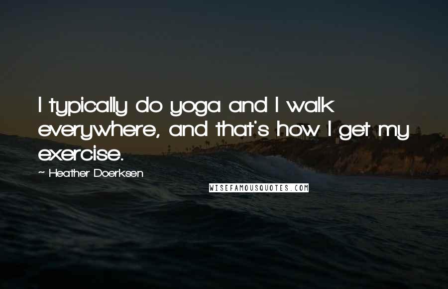 Heather Doerksen quotes: I typically do yoga and I walk everywhere, and that's how I get my exercise.