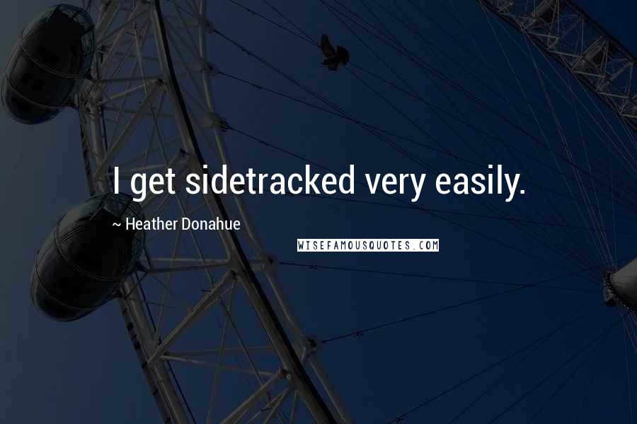Heather Donahue quotes: I get sidetracked very easily.