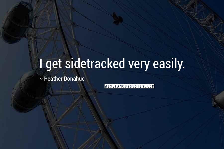 Heather Donahue quotes: I get sidetracked very easily. Heather Donahue quotes: I get sidetracked very easily.