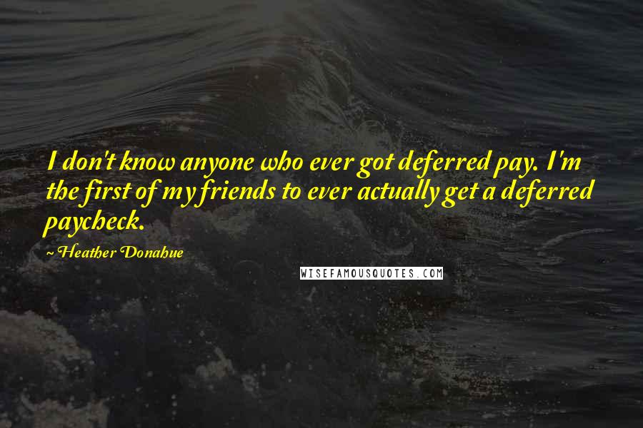 Heather Donahue quotes: I don't know anyone who ever got deferred pay. I'm the first of my friends to ever actually get a deferred paycheck.
