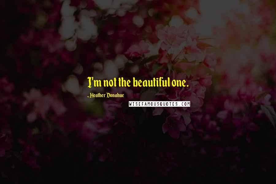Heather Donahue quotes: I'm not the beautiful one. Heather Donahue quotes: I'm not the beautiful one.