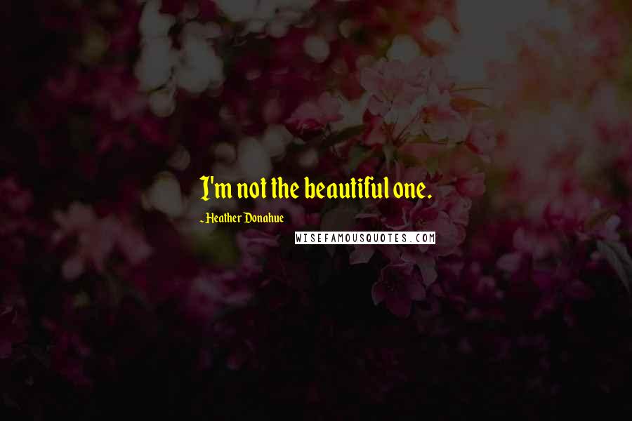 Heather Donahue quotes: I'm not the beautiful one.