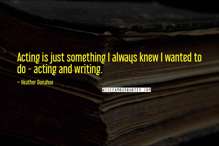 Heather Donahue quotes: Acting is just something I always knew I wanted to do - acting and writing. Heather Donahue quotes: Acting is just something I always knew I wanted to do - acting and writing.