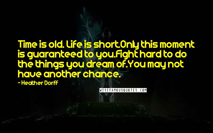 Heather Dorff quotes: Time is old. Life is short.Only this moment is guaranteed to you.Fight hard to do the things you dream of.You may not have another chance. Heather Dorff quotes: Time is old. Life is short.Only this moment is guaranteed to you.Fight hard to do the things you dream of.You may not have another chance.