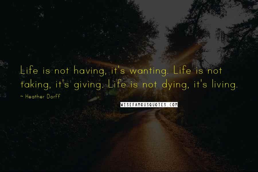 Heather Dorff quotes: Life is not having, it's wanting. Life is not taking, it's giving. Life is not dying, it's living.
