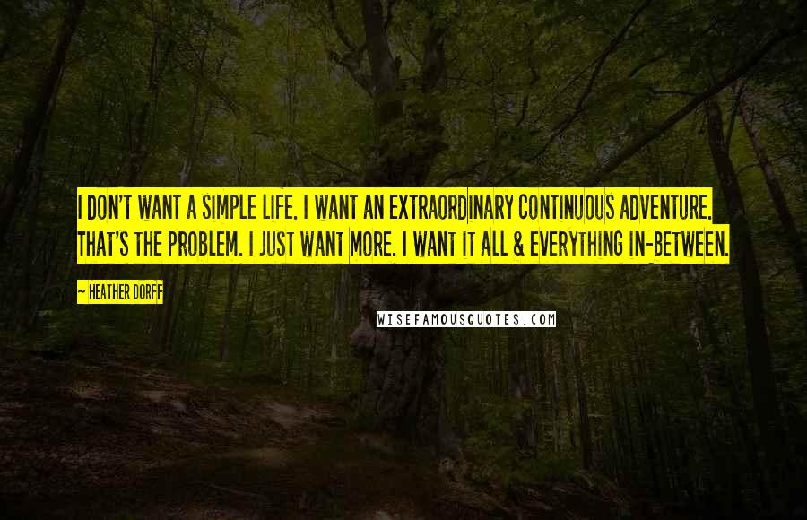 Heather Dorff quotes: I don't want a simple life. I want an extraordinary continuous adventure. That's the problem. I just want more. I want it all & everything in-between. Heather Dorff quotes: I don't want a simple life. I want an extraordinary continuous adventure. That's the problem. I just want more. I want it all & everything in-between.