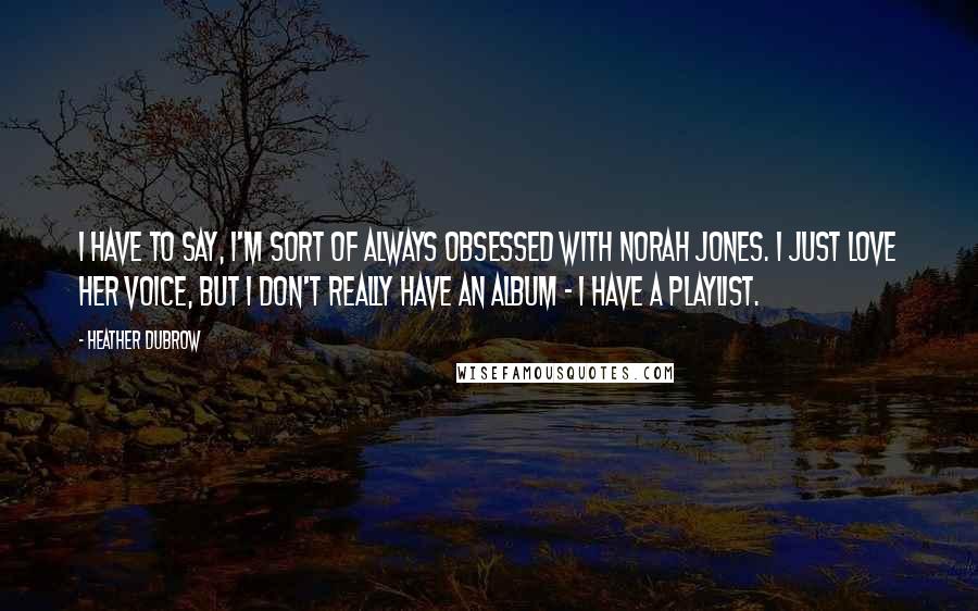 Heather Dubrow quotes: I have to say, I'm sort of always obsessed with Norah Jones. I just love her voice, but I don't really have an album - I have a playlist.