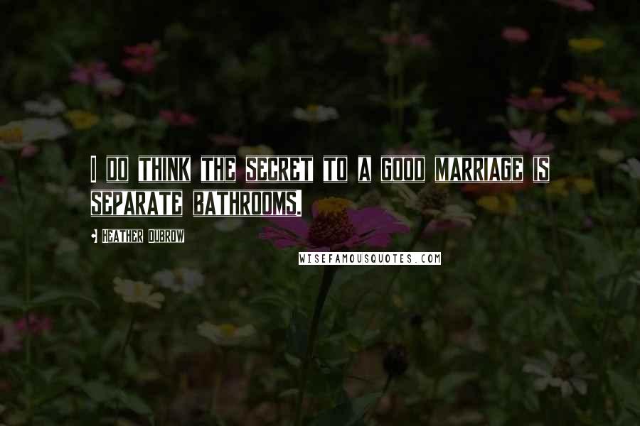 Heather Dubrow quotes: I do think the secret to a good marriage is separate bathrooms.