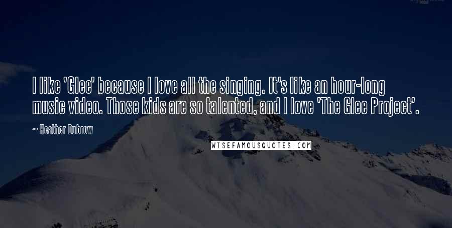 Heather Dubrow quotes: I like 'Glee' because I love all the singing. It's like an hour-long music video. Those kids are so talented, and I love 'The Glee Project'.