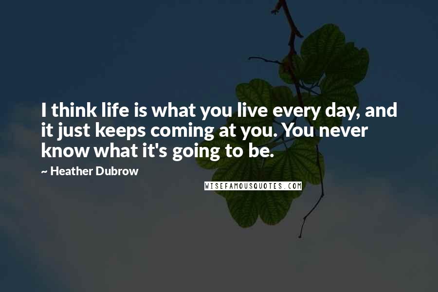 Heather Dubrow quotes: I think life is what you live every day, and it just keeps coming at you. You never know what it's going to be.