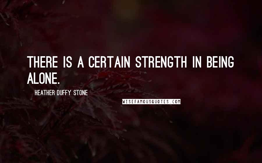 Heather Duffy Stone quotes: There is a certain strength in being alone.